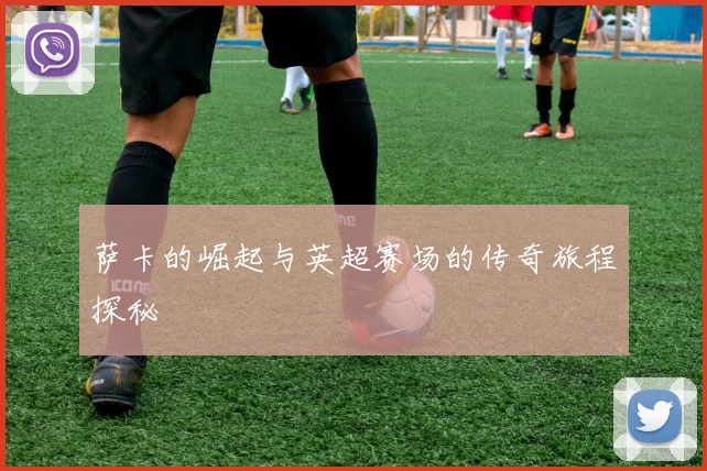 萨卡的崛起与英超赛场的传奇旅程探秘