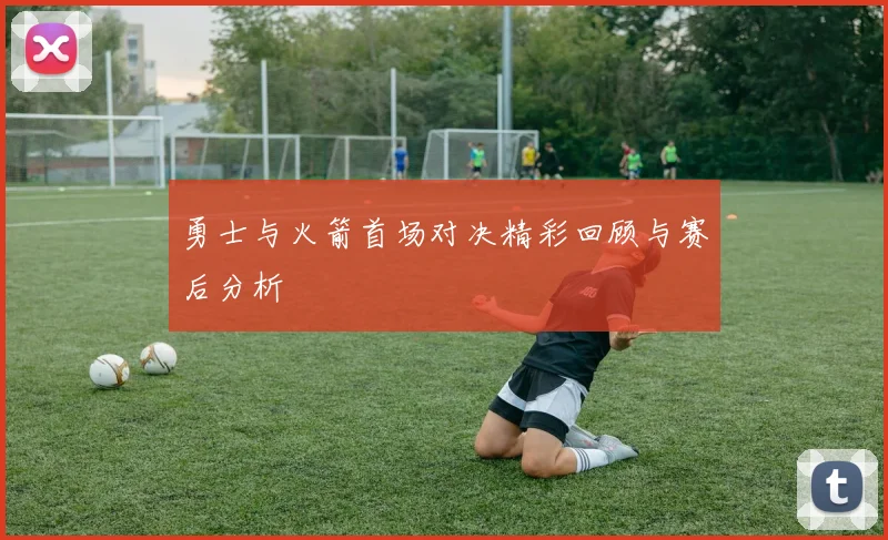 勇士与火箭首场对决精彩回顾与赛后分析