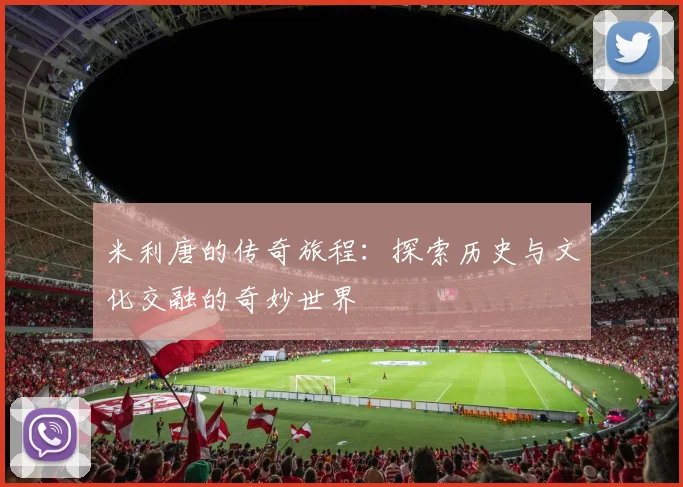 米利唐的传奇旅程：探索历史与文化交融的奇妙世界