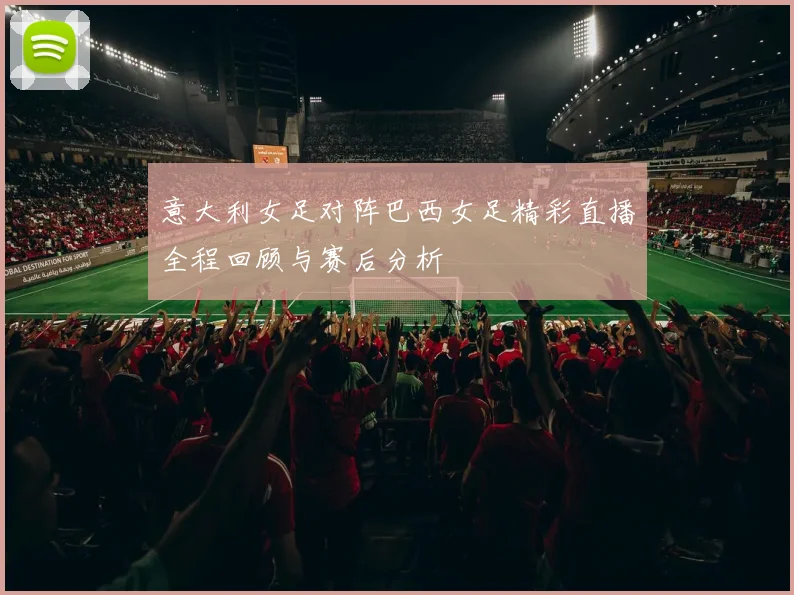 意大利女足对阵巴西女足精彩直播全程回顾与赛后分析