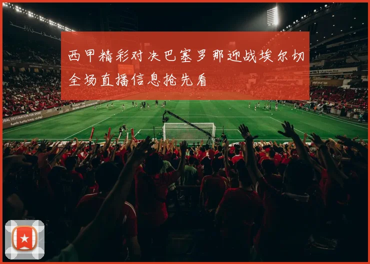 西甲精彩对决巴塞罗那迎战埃尔切全场直播信息抢先看
